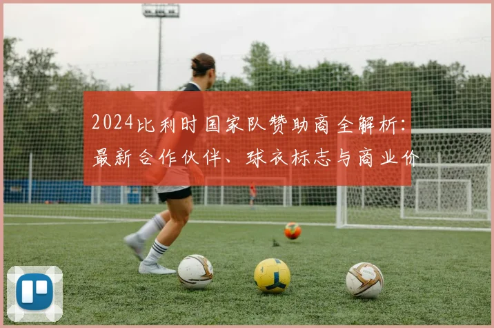 2024比利时国家队赞助商全解析:最新合作伙伴、球衣标志与商业价值