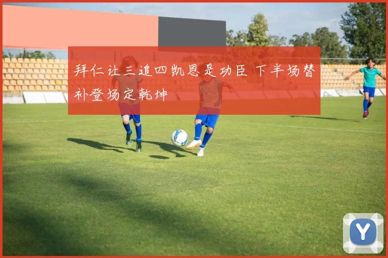 拜仁让三追四凯恩是功臣 下半场替补登场定乾坤