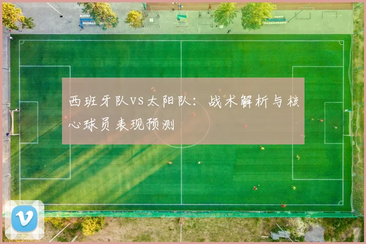 西班牙队vs太阳队:战术解析与核心球员表现预测