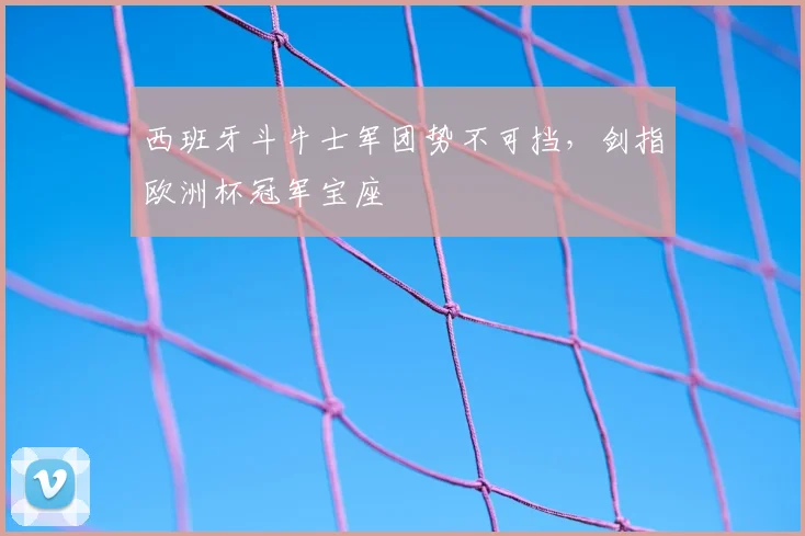 西班牙斗牛士军团势不可挡，剑指欧洲杯冠军宝座