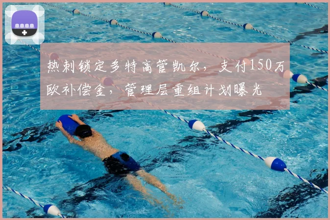 热刺锁定多特高管凯尔，支付150万欧补偿金，管理层重组计划曝光