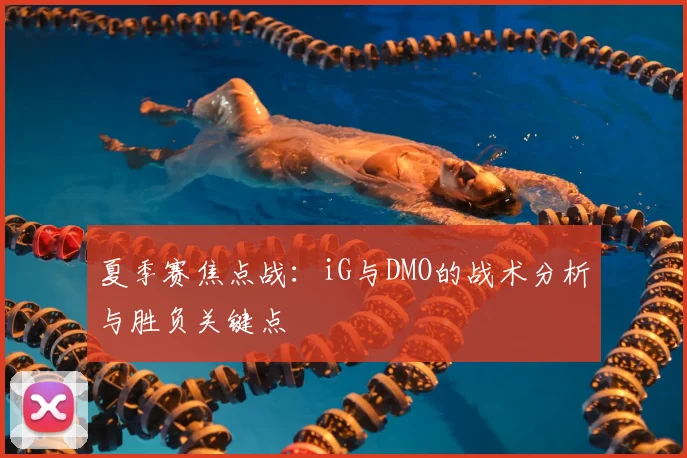 夏季赛焦点战：iG与DMO的战术分析与胜负关键点