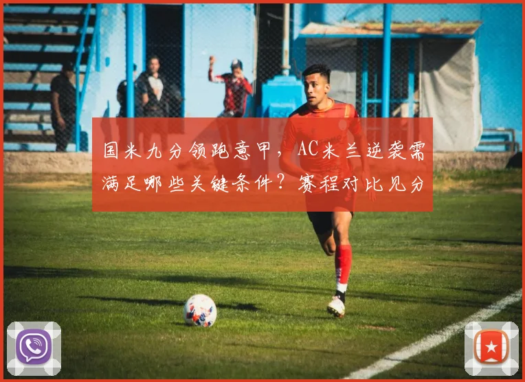 国米九分领跑意甲，AC米兰逆袭需满足哪些关键条件？赛程对比见分晓