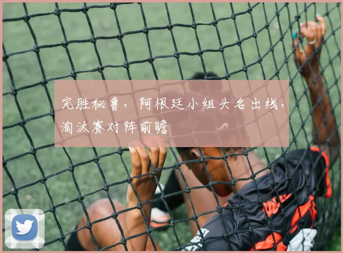 完胜秘鲁，阿根廷小组头名出线，淘汰赛对阵前瞻