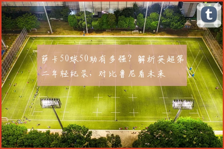 萨卡50球50助有多强?解析英超第二年轻纪录,对比鲁尼看未来