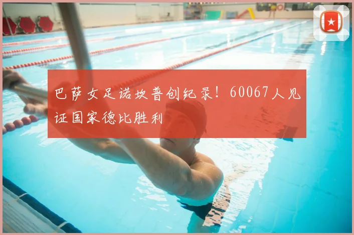 巴萨女足诺坎普创纪录!60067人见证国家德比胜利