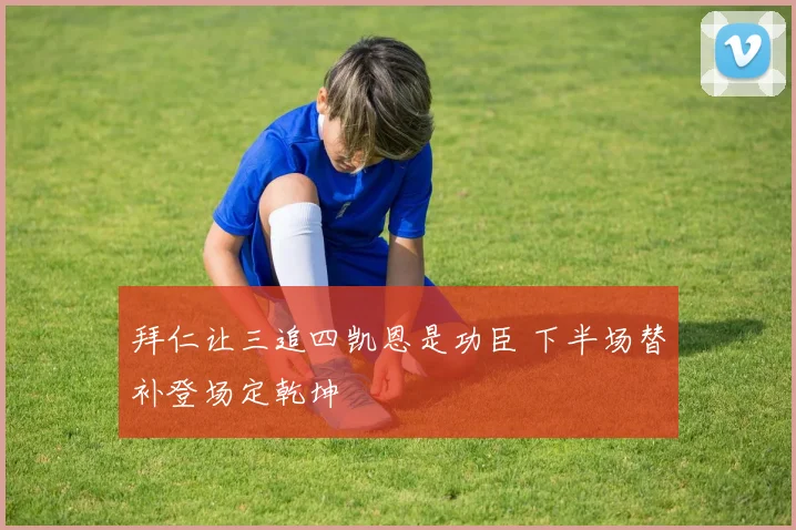 拜仁让三追四凯恩是功臣 下半场替补登场定乾坤