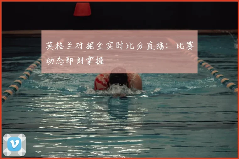 英格兰对掘金实时比分直播：比赛动态即刻掌握