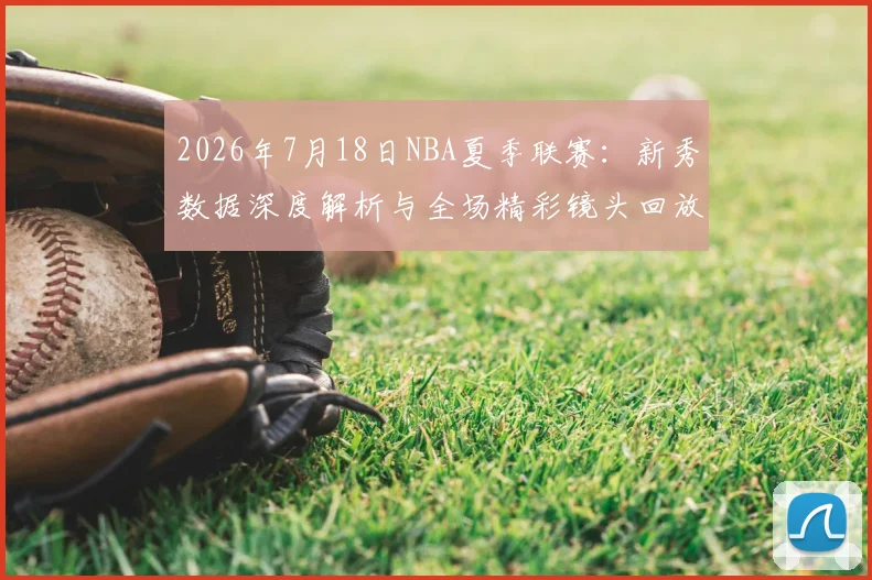 2026年7月18日NBA夏季联赛:新秀数据深度解析与全场精彩镜头回放