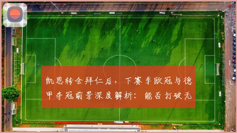 凯恩转会拜仁后,下赛季欧冠与德甲夺冠前景深度解析:能否打破无冠宿命?