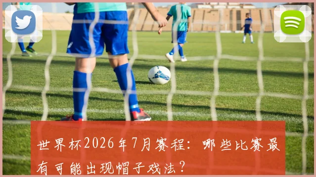 世界杯2026年7月赛程：哪些比赛最有可能出现帽子戏法？