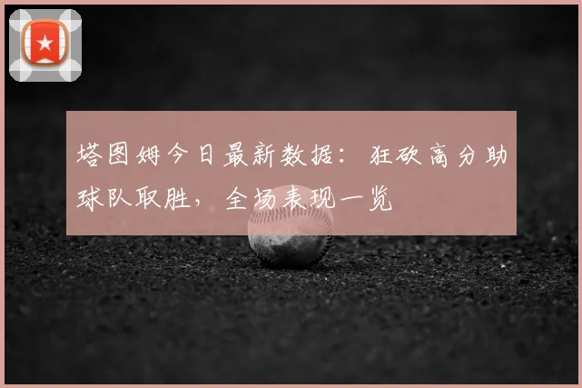 塔图姆今日最新数据：狂砍高分助球队取胜，全场表现一览