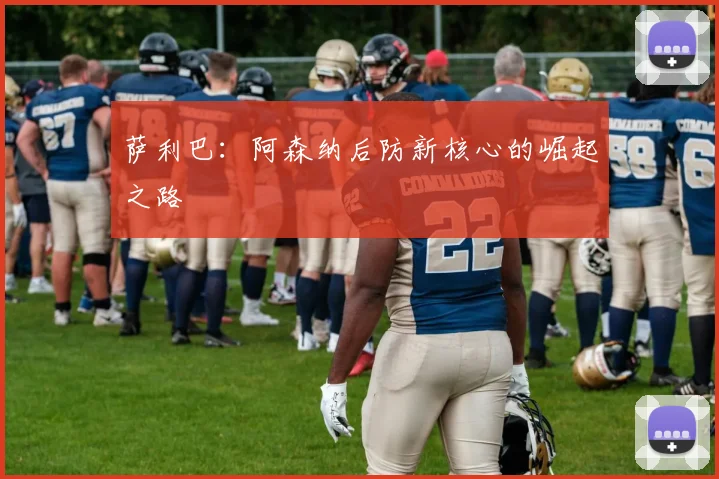 萨利巴：阿森纳后防新核心的崛起之路