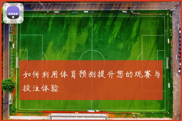如何利用体育预测提升您的观赛与投注体验