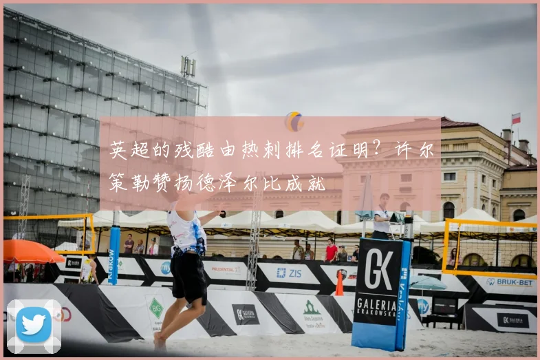 英超的残酷由热刺排名证明？许尔策勒赞扬德泽尔比成就
