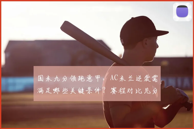 国米九分领跑意甲,AC米兰逆袭需满足哪些关键条件?赛程对比见分晓