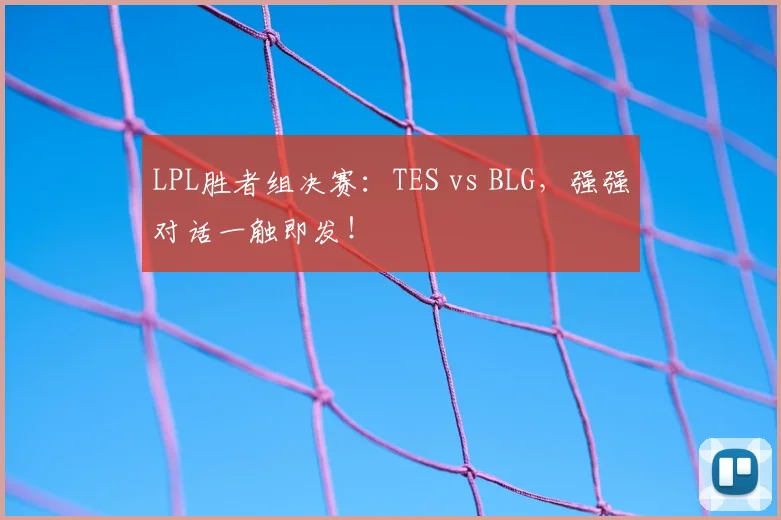 LPL胜者组决赛:TES vs BLG,强强对话一触即发!