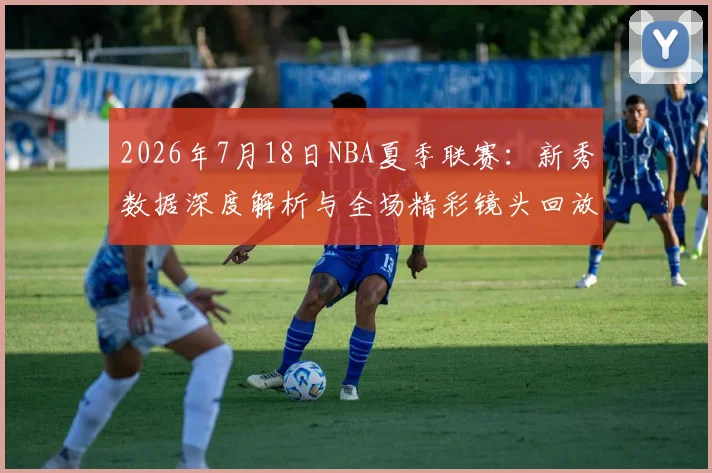 2026年7月18日NBA夏季联赛：新秀数据深度解析与全场精彩镜头回放