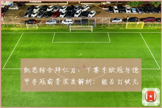 凯恩转会拜仁后，下赛季欧冠与德甲夺冠前景深度解析：能否打破无冠宿命？
