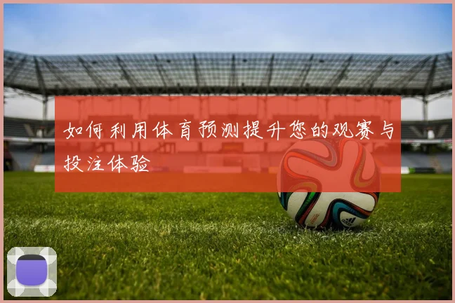 如何利用体育预测提升您的观赛与投注体验