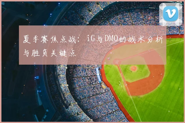 夏季赛焦点战:iG与DMO的战术分析与胜负关键点