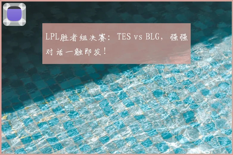 LPL胜者组决赛：TES vs BLG，强强对话一触即发！