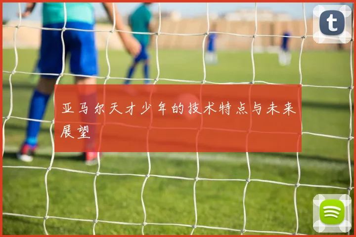 亚马尔天才少年的技术特点与未来展望