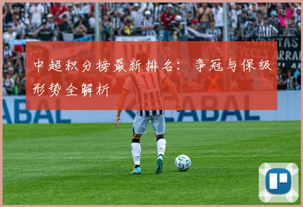 中超积分榜最新排名：争冠与保级形势全解析