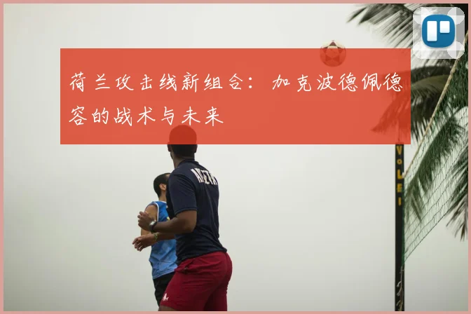 荷兰攻击线新组合：加克波德佩德容的战术与未来