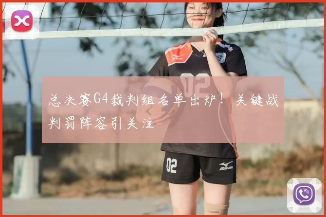 总决赛G4裁判组名单出炉！关键战判罚阵容引关注